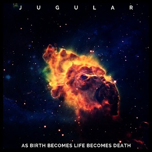 JUGULAR – As Birth Becomes Life Becomes Death